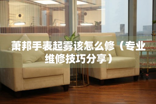  萧邦手表起雾该怎么修（专业维修技巧分享） 手表维修知识库