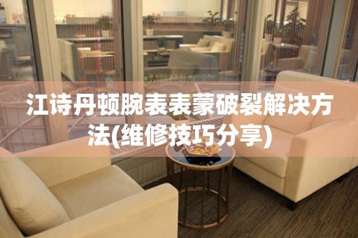  江诗丹顿腕表表蒙破裂解决方法(维修技巧分享) 手表维修知识库