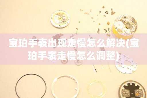  宝珀手表出现走慢怎么解决(宝珀手表走慢怎么调整) 手表维修知识库