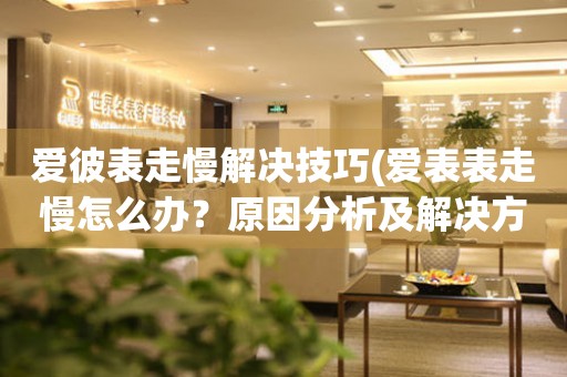  爱彼表走慢解决技巧(爱表表走慢怎么办？原因分析及解决方法) 手表维修知识库