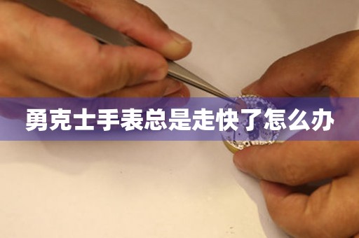  勇克士手表总是走快了怎么办 手表维修知识库