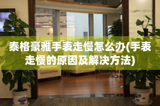  泰格豪雅手表走慢怎么办(手表走慢的原因及解决方法) 手表维修知识库