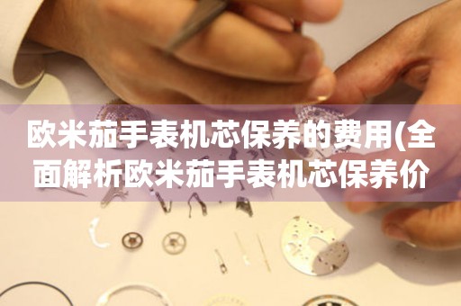  欧米茄手表机芯保养的费用(全面解析欧米茄手表机芯保养价格) 手表维修知识库