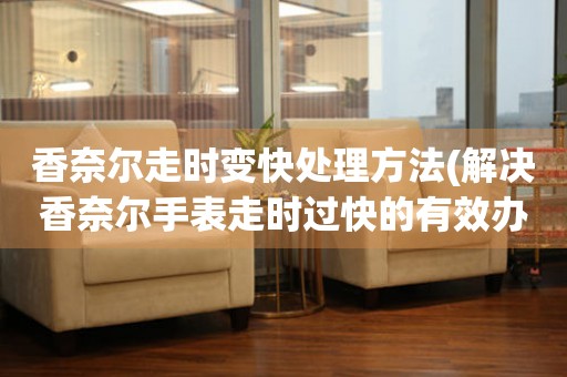  香奈尔走时变快处理方法(解决香奈尔手表走时过快的有效办法) 手表维修知识库