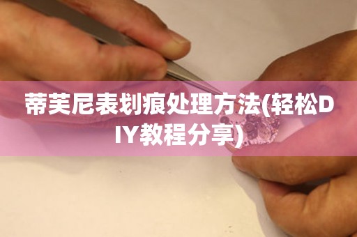  蒂芙尼表划痕处理方法(轻松DIY教程分享) 手表维修知识库