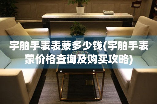  宇舶手表表蒙多少钱(宇舶手表蒙价格查询及购买攻略) 手表维修知识库