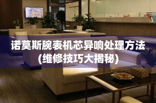  诺莫斯腕表机芯异响处理方法(维修技巧大揭秘) 手表维修知识库