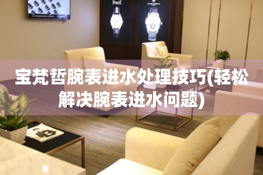 永新宝梵哲腕表进水处理技巧(轻松解决腕表进水问题)