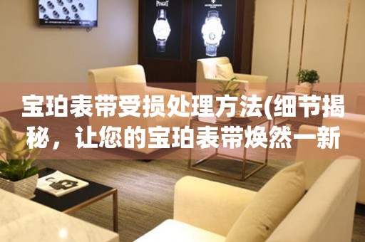  宝珀表带受损处理方法(细节揭秘，让您的宝珀表带焕然一新) 手表维修知识库