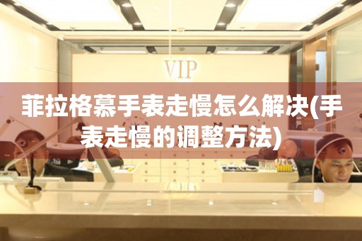  菲拉格慕手表走慢怎么解决(手表走慢的调整方法) 手表维修知识库