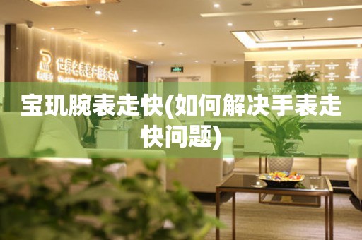  宝玑腕表走快(如何解决手表走快问题) 手表维修知识库