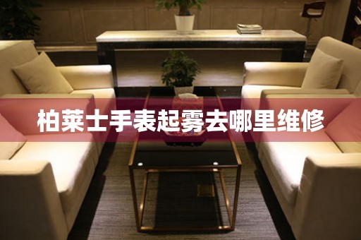  柏莱士手表起雾去哪里维修 手表维修知识库