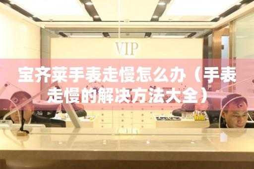  宝齐莱手表走慢怎么办（手表走慢的解决方法大全） 手表维修知识库