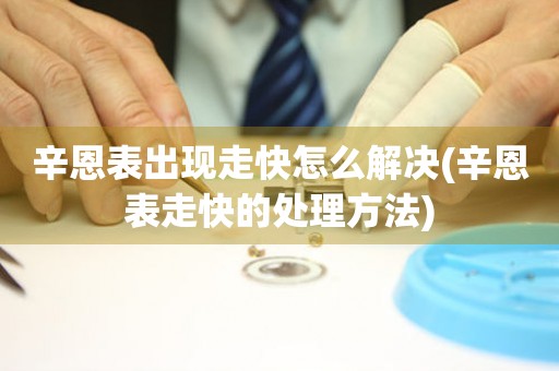  辛恩表出现走快怎么解决(辛恩表走快的处理方法) 手表维修知识库
