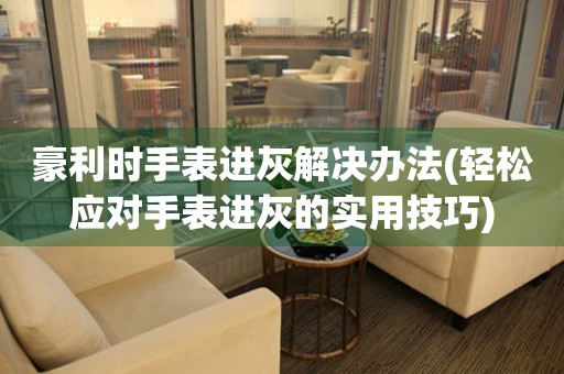  豪利时手表进灰解决办法(轻松应对手表进灰的实用技巧) 手表维修知识库