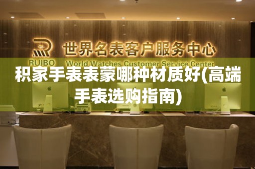  积家手表表蒙哪种材质好(高端手表选购指南) 手表维修知识库