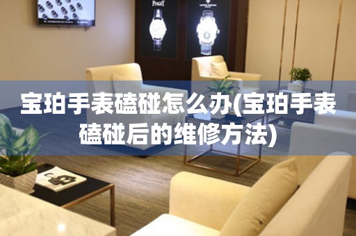  宝珀手表磕碰怎么办(宝珀手表磕碰后的维修方法) 手表维修知识库