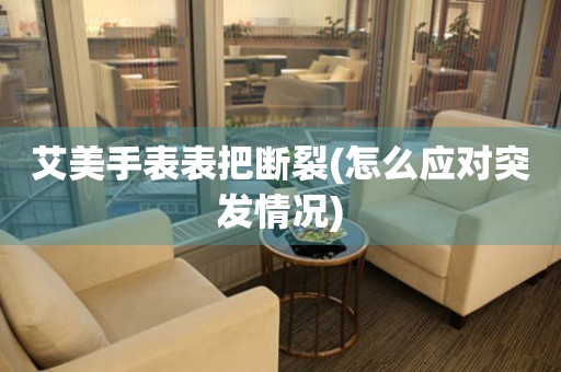  艾美手表表把断裂(怎么应对突发情况) 手表维修知识库