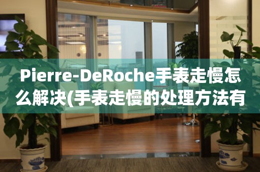  Pierre-DeRoche手表走慢怎么解决(手表走慢的处理方法有哪些) 手表维修知识库