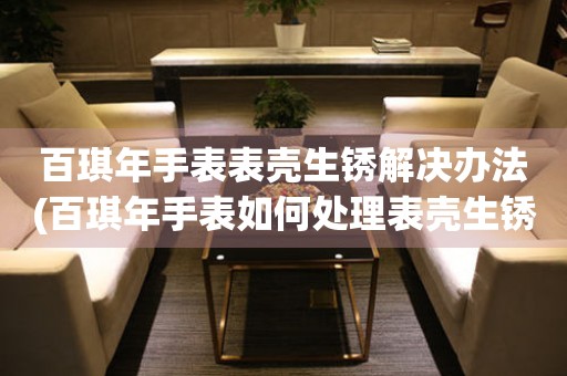  百琪年手表表壳生锈解决办法(百琪年手表如何处理表壳生锈问题) 手表维修知识库