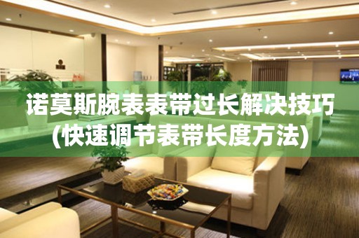  诺莫斯腕表表带过长解决技巧(快速调节表带长度方法) 手表维修知识库