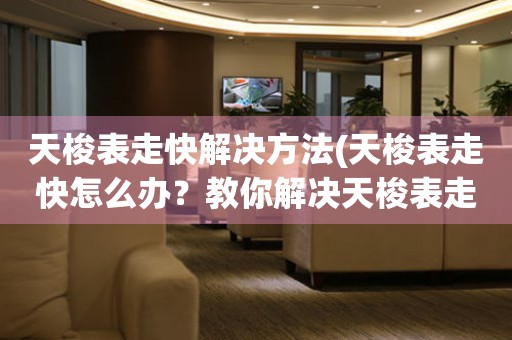  天梭表走快解决方法(天梭表走快怎么办？教你解决天梭表走快的小窍门) 手表维修知识库