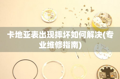  卡地亚表出现摔坏如何解决(专业维修指南) 手表维修知识库