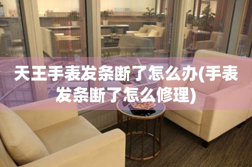  天王手表发条断了怎么办(手表发条断了怎么修理) 手表维修知识库