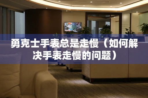 勇克士手表总是走慢（如何解决手表走慢的问题） 手表维修知识库