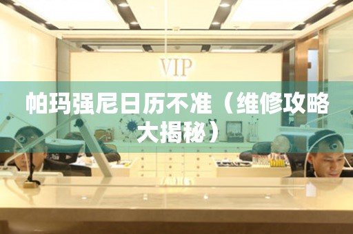  帕玛强尼日历不准（维修攻略大揭秘） 手表维修知识库