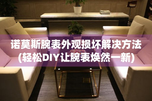  诺莫斯腕表外观损坏解决方法(轻松DIY让腕表焕然一新) 手表维修知识库