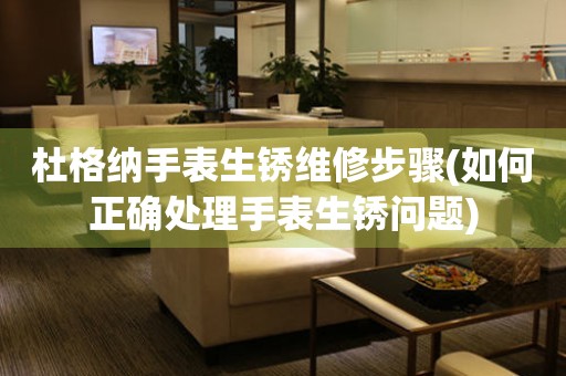  杜格纳手表生锈维修步骤(如何正确处理手表生锈问题) 手表维修知识库