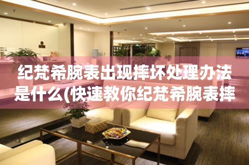  纪梵希腕表出现摔坏处理办法是什么(快速教你纪梵希腕表摔坏后的修复方法) 手表维修知识库