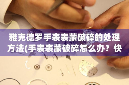  雅克德罗手表表蒙破碎的处理方法(手表表蒙破碎怎么办？快速解决手表表蒙破碎的好方法) 手表维修知识库