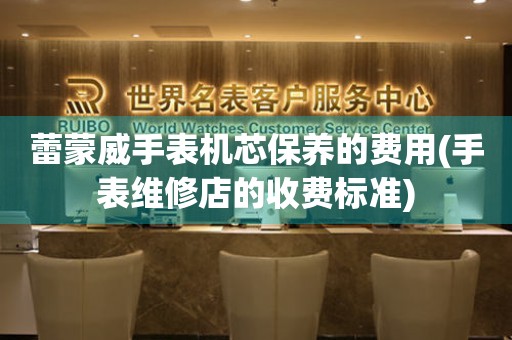  蕾蒙威手表机芯保养的费用(手表维修店的收费标准) 手表维修知识库