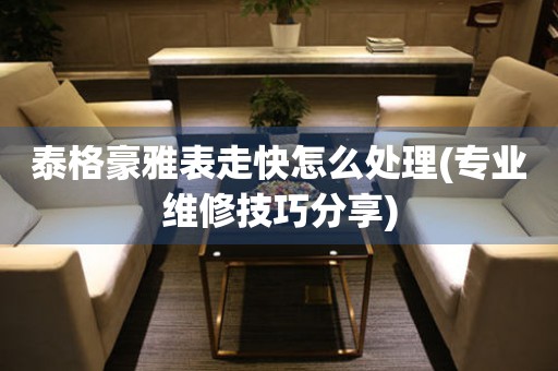  泰格豪雅表走快怎么处理(专业维修技巧分享) 手表维修知识库