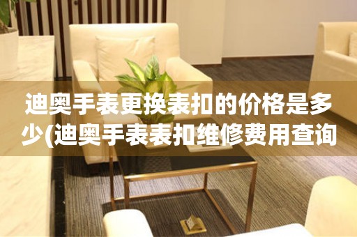  迪奥手表更换表扣的价格是多少(迪奥手表表扣维修费用查询) 手表维修知识库