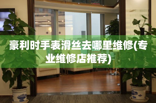  豪利时手表滑丝去哪里维修(专业维修店推荐) 手表维修知识库