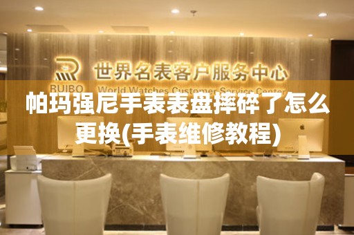  帕玛强尼手表表盘摔碎了怎么更换(手表维修教程) 手表维修知识库
