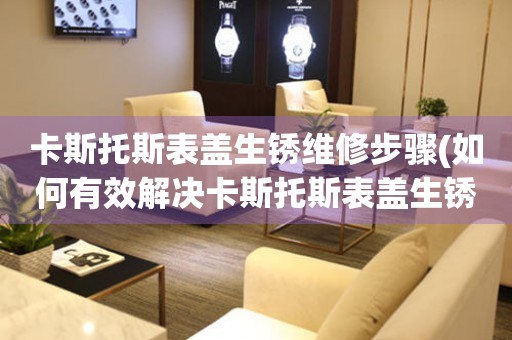  卡斯托斯表盖生锈维修步骤(如何有效解决卡斯托斯表盖生锈的问题) 手表维修知识库