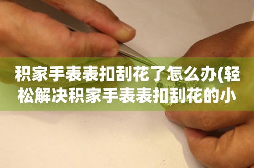  积家手表表扣刮花了怎么办(轻松解决积家手表表扣刮花的小妙招) 手表维修知识库