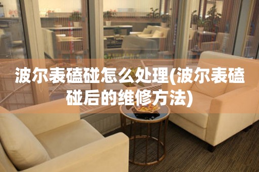  波尔表磕碰怎么处理(波尔表磕碰后的维修方法) 手表维修知识库
