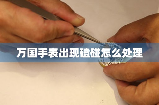  万国手表出现磕碰怎么处理 手表维修知识库