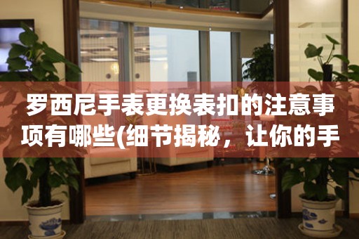  罗西尼手表更换表扣的注意事项有哪些(细节揭秘，让你的手表焕然一新) 手表维修知识库