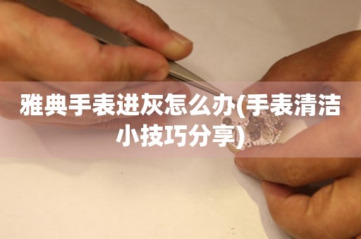  雅典手表进灰怎么办(手表清洁小技巧分享) 手表维修知识库