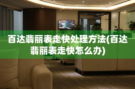  百达翡丽表走快处理方法(百达翡丽表走快怎么办) 手表维修知识库