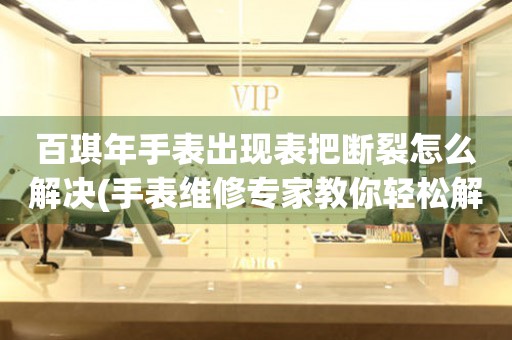  百琪年手表出现表把断裂怎么解决(手表维修专家教你轻松解决表把断裂问题) 手表维修知识库
