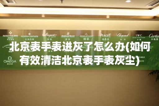  北京表手表进灰了怎么办(如何有效清洁北京表手表灰尘) 手表维修知识库