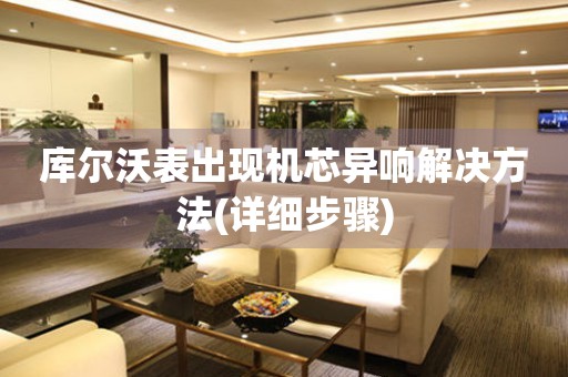  库尔沃表出现机芯异响解决方法(详细步骤) 手表维修知识库