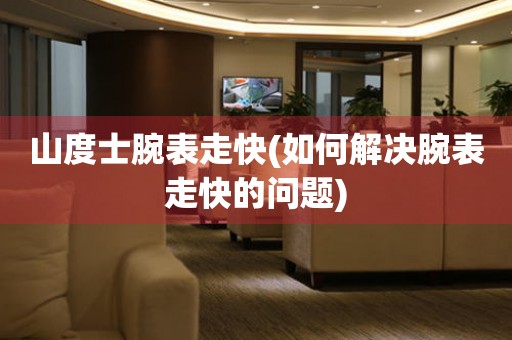  山度士腕表走快(如何解决腕表走快的问题) 手表维修知识库